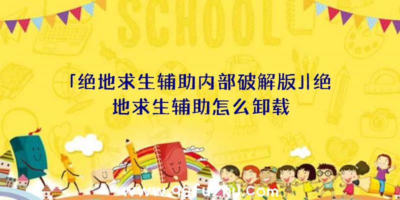 「绝地求生辅助内部破解版」|绝地求生辅助怎么卸载